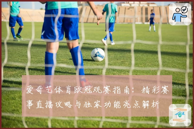 爱奇艺体育欧冠观赛指南：精彩赛事直播攻略与独家功能亮点解析