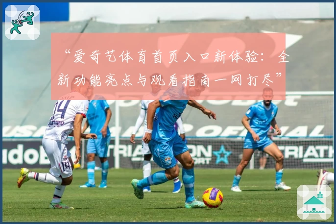 “爱奇艺体育首页入口新体验：全新功能亮点与观看指南一网打尽”