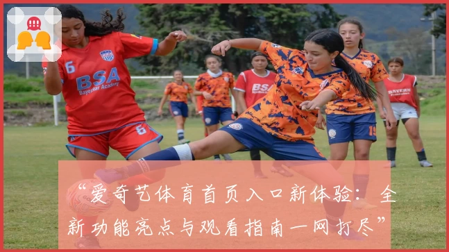 “爱奇艺体育首页入口新体验：全新功能亮点与观看指南一网打尽”