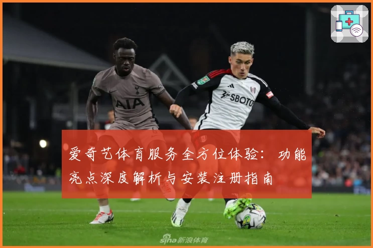 爱奇艺体育服务全方位体验：功能亮点深度解析与安装注册指南