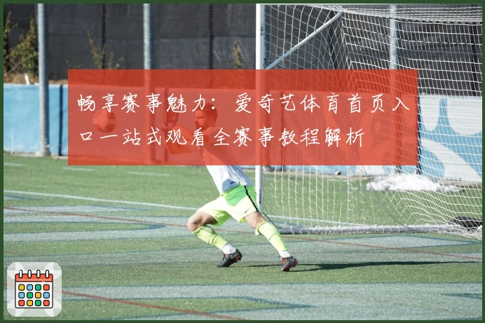 畅享赛事魅力：爱奇艺体育首页入口一站式观看全赛事教程解析