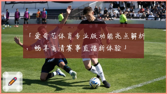 「爱奇艺体育专业版功能亮点解析，畅享高清赛事直播新体验」