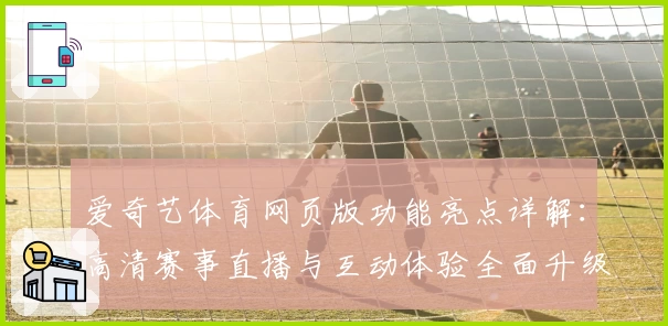爱奇艺体育网页版功能亮点详解：高清赛事直播与互动体验全面升级