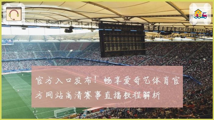 官方入口发布！畅享爱奇艺体育官方网站高清赛事直播教程解析