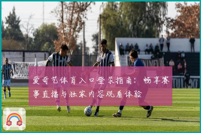 爱奇艺体育入口登录指南：畅享赛事直播与独家内容观看体验