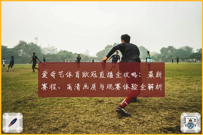 爱奇艺体育欧冠直播全攻略：最新赛程、高清画质与观赛体验全解析