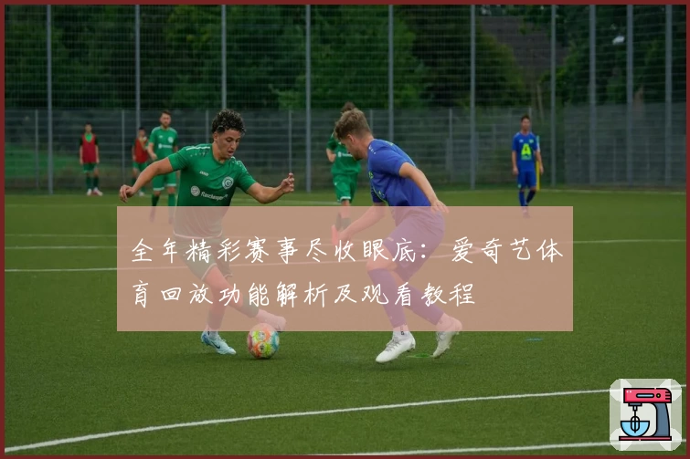 全年精彩赛事尽收眼底：爱奇艺体育回放功能解析及观看教程