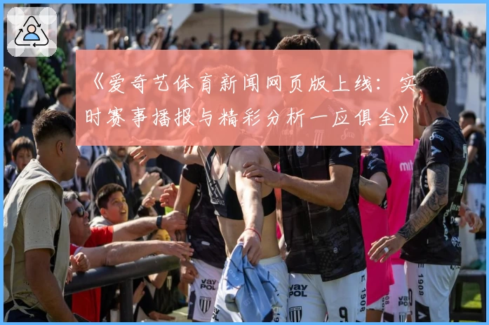 《爱奇艺体育新闻网页版上线：实时赛事播报与精彩分析一应俱全》