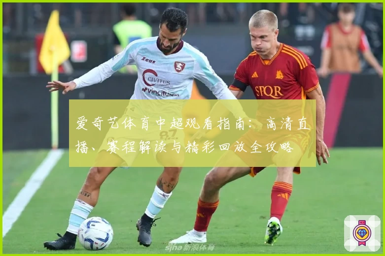 爱奇艺体育中超观看指南：高清直播、赛程解读与精彩回放全攻略