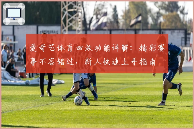 爱奇艺体育回放功能详解:精彩赛事不容错过,新人快速上手指南