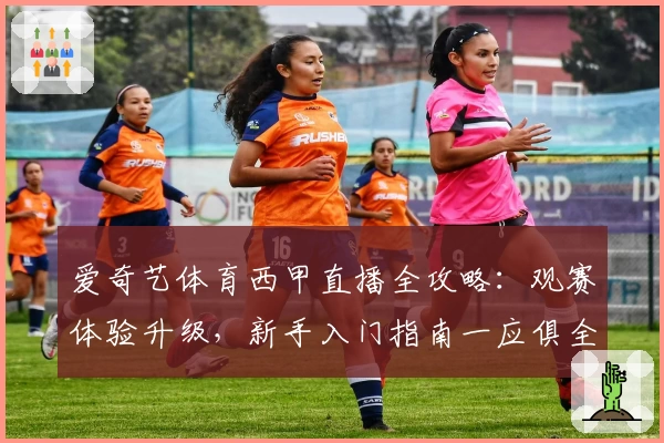 爱奇艺体育西甲直播全攻略：观赛体验升级，新手入门指南一应俱全