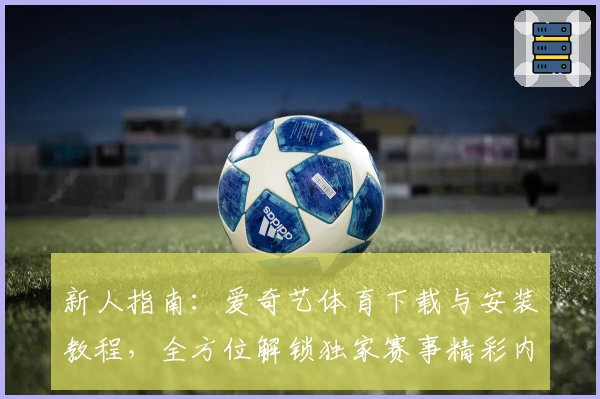 新人指南：爱奇艺体育下载与安装教程，全方位解锁独家赛事精彩内容