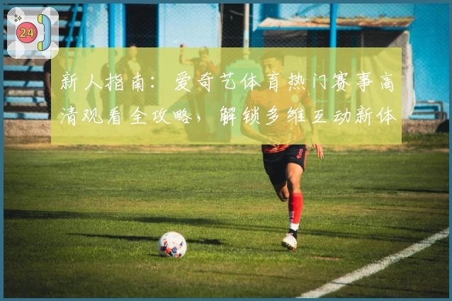 新人指南：爱奇艺体育热门赛事高清观看全攻略，解锁多维互动新体验