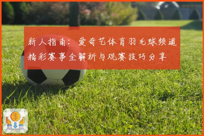 新人指南：爱奇艺体育羽毛球频道精彩赛事全解析与观赛技巧分享