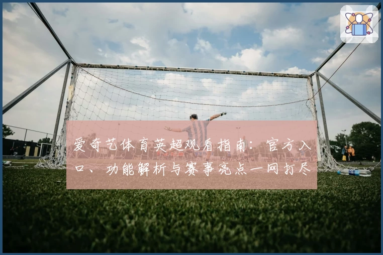 爱奇艺体育英超观看指南：官方入口、功能解析与赛事亮点一网打尽