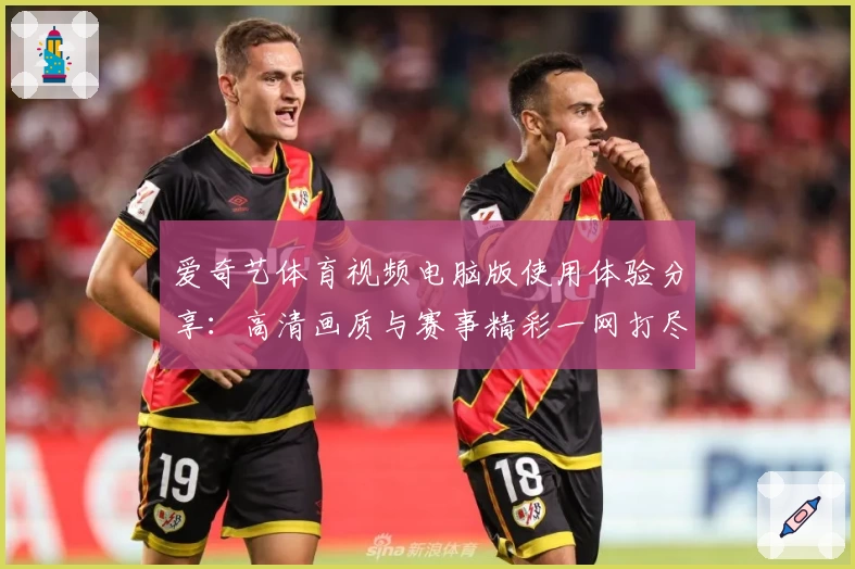 爱奇艺体育视频电脑版使用体验分享：高清画质与赛事精彩一网打尽