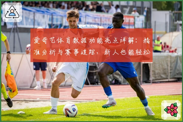 爱奇艺体育数据功能亮点详解：精准分析与赛事追踪，新人也能轻松上手