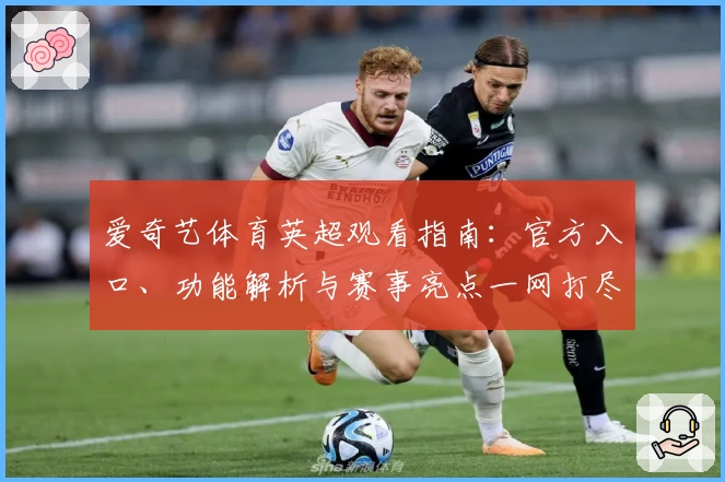 爱奇艺体育英超观看指南：官方入口、功能解析与赛事亮点一网打尽