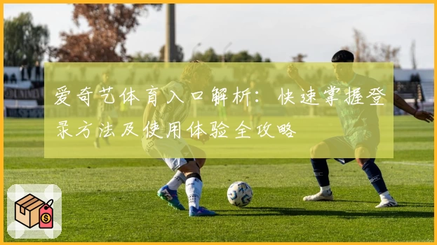 爱奇艺体育入口解析:快速掌握登录方法及使用体验全攻略