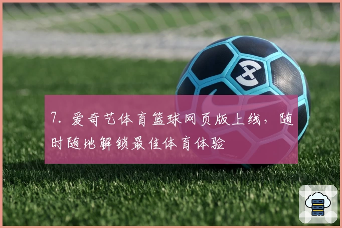 7. 爱奇艺体育篮球网页版上线，随时随地解锁最佳体育体验