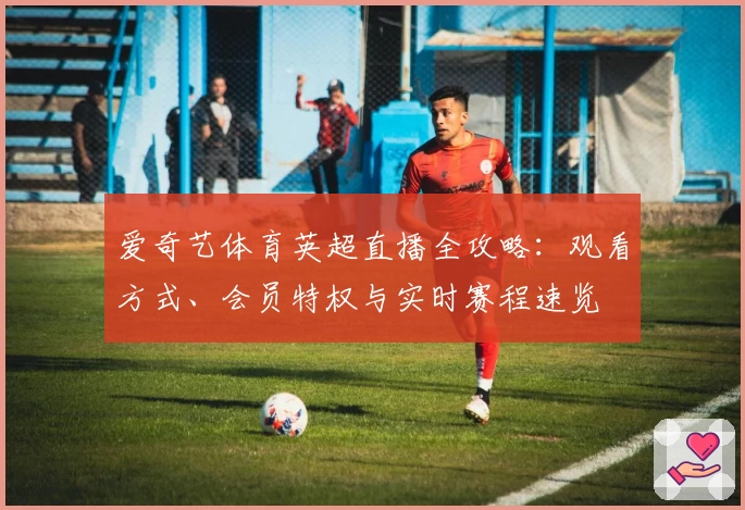 爱奇艺体育英超直播全攻略：观看方式、会员特权与实时赛程速览