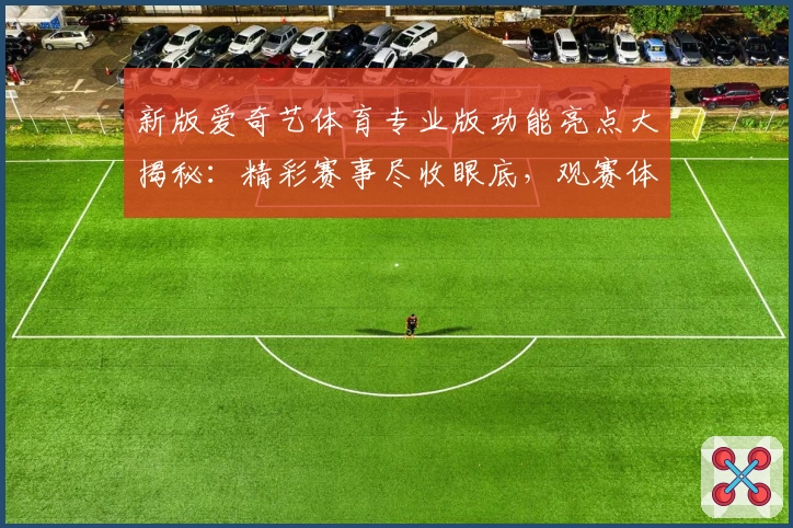 新版爱奇艺体育专业版功能亮点大揭秘：精彩赛事尽收眼底，观赛体验再升级