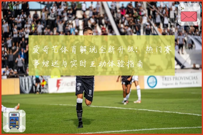 爱奇艺体育解说全新升级：热门赛事综述与实时互动体验指南