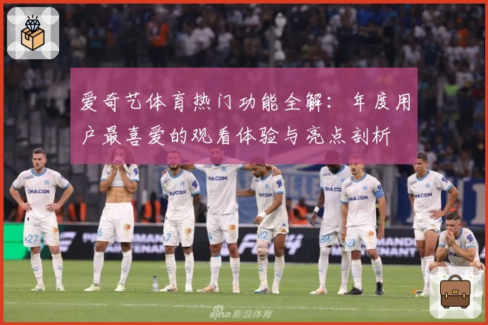 爱奇艺体育热门功能全解：年度用户最喜爱的观看体验与亮点剖析