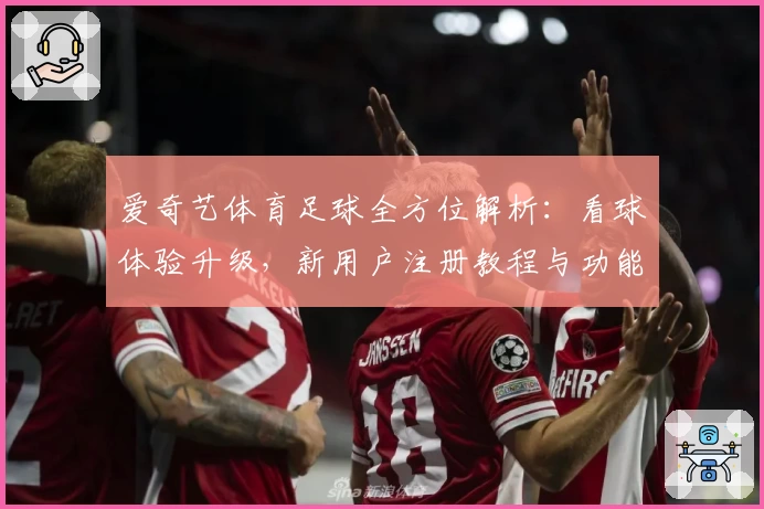 爱奇艺体育足球全方位解析：看球体验升级，新用户注册教程与功能亮点揭秘