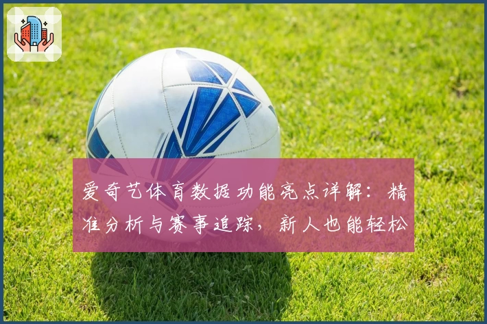 爱奇艺体育数据功能亮点详解：精准分析与赛事追踪，新人也能轻松上手