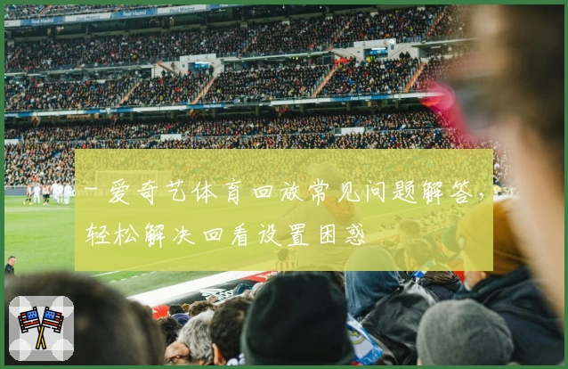 - 爱奇艺体育回放常见问题解答，轻松解决回看设置困惑