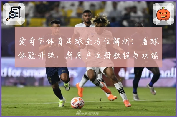 爱奇艺体育足球全方位解析：看球体验升级，新用户注册教程与功能亮点揭秘