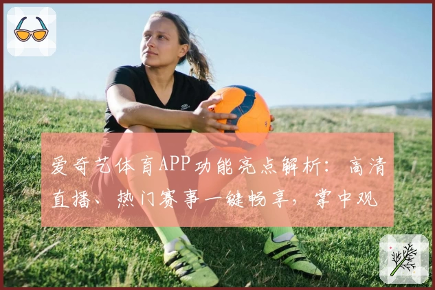 爱奇艺体育APP功能亮点解析：高清直播、热门赛事一键畅享，掌中观赛新体验