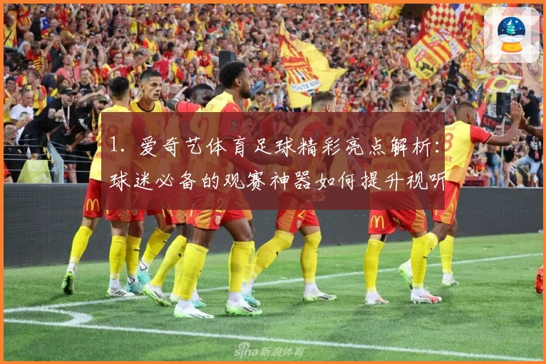 1. 爱奇艺体育足球精彩亮点解析：球迷必备的观赛神器如何提升视听体验