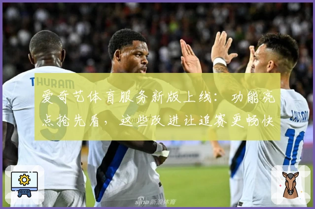 爱奇艺体育服务新版上线：功能亮点抢先看，这些改进让追赛更畅快