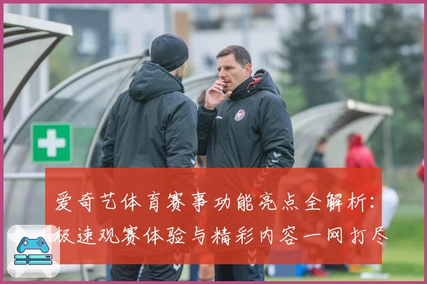 爱奇艺体育赛事功能亮点全解析：极速观赛体验与精彩内容一网打尽