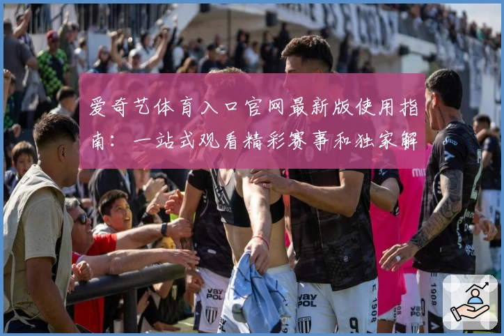 爱奇艺体育入口官网最新版使用指南：一站式观看精彩赛事和独家解说秘诀