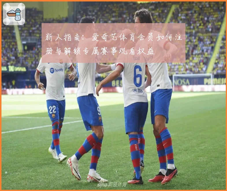 新人指南：爱奇艺体育会员如何注册与解锁专属赛事观看权益