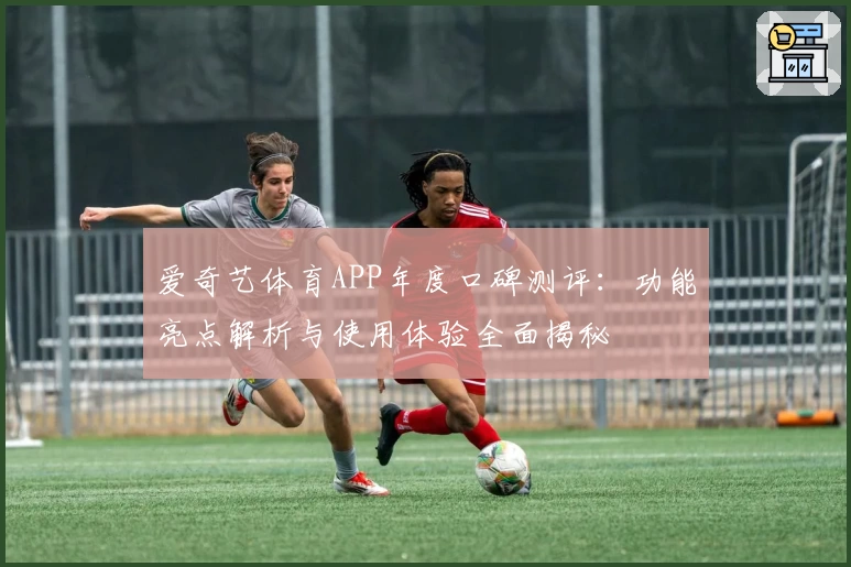 爱奇艺体育APP年度口碑测评：功能亮点解析与使用体验全面揭秘