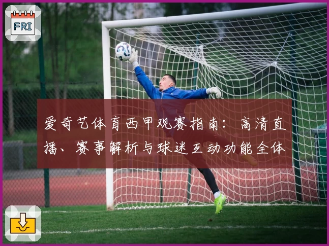 爱奇艺体育西甲观赛指南：高清直播、赛事解析与球迷互动功能全体验