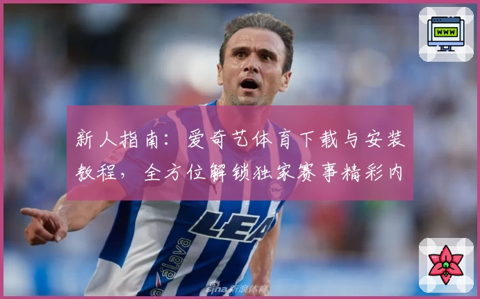 新人指南：爱奇艺体育下载与安装教程，全方位解锁独家赛事精彩内容