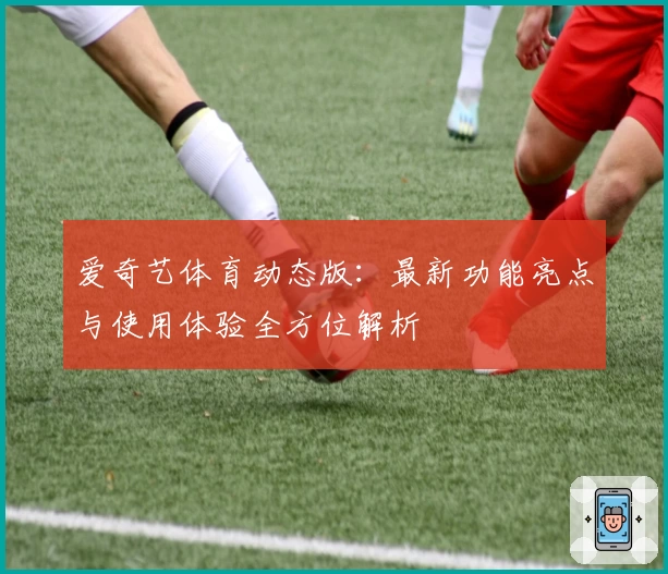 爱奇艺体育动态版：最新功能亮点与使用体验全方位解析