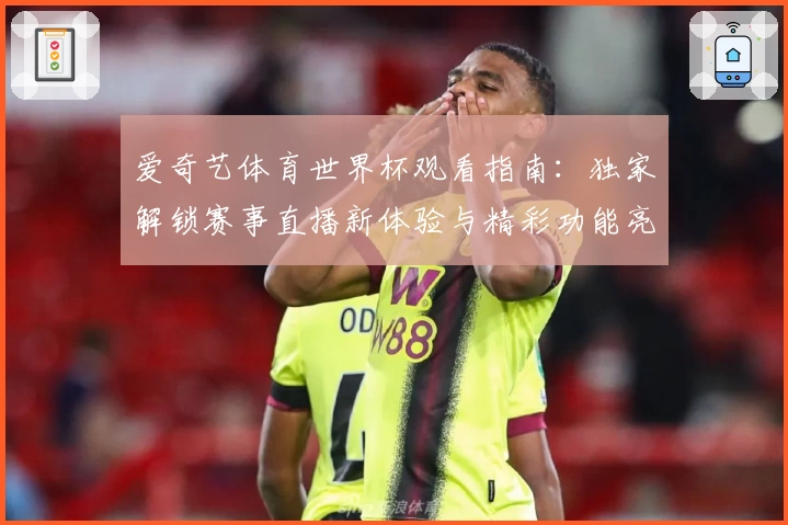 爱奇艺体育世界杯观看指南：独家解锁赛事直播新体验与精彩功能亮点