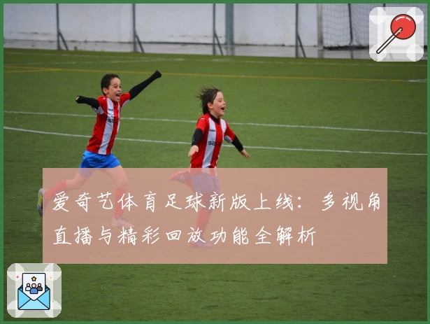 爱奇艺体育足球新版上线：多视角直播与精彩回放功能全解析