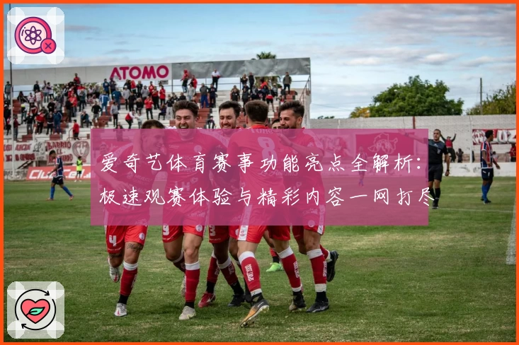 爱奇艺体育赛事功能亮点全解析：极速观赛体验与精彩内容一网打尽