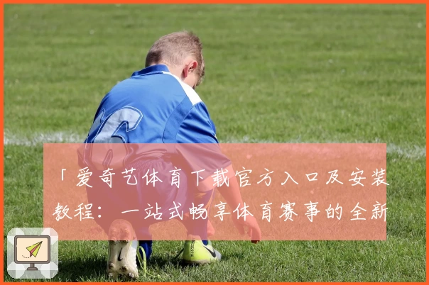 「爱奇艺体育下载官方入口及安装教程：一站式畅享体育赛事的全新体验」