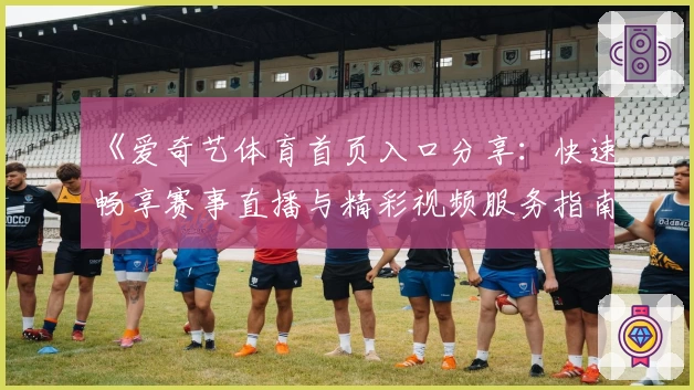《爱奇艺体育首页入口分享：快速畅享赛事直播与精彩视频服务指南》