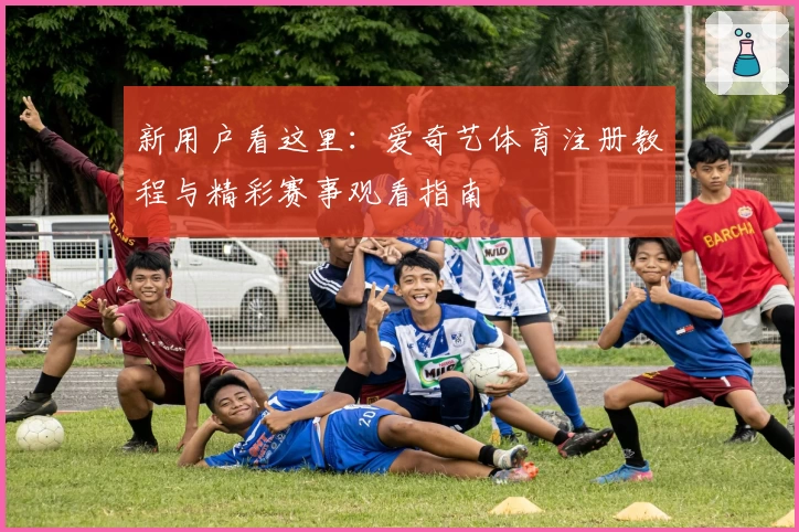 新用户看这里：爱奇艺体育注册教程与精彩赛事观看指南