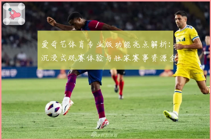 爱奇艺体育专业版功能亮点解析：沉浸式观赛体验与独家赛事资源全解锁