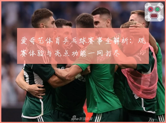 爱奇艺体育乒乓球赛事全解析：观赛体验与亮点功能一网打尽